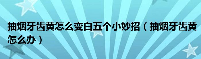 抽烟牙齿黄怎么变白五个小妙招（抽烟牙齿黄怎么办）