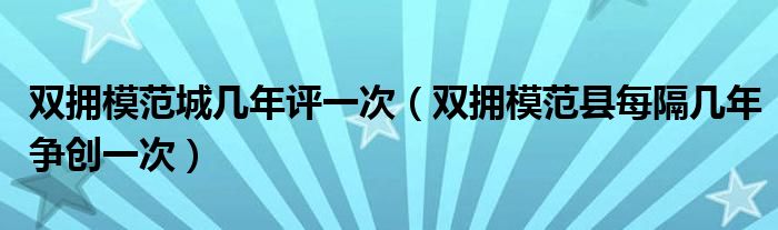 双拥模范城几年评一次（双拥模范县每隔几年争创一次）