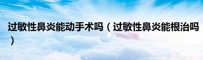 过敏性鼻炎能动手术吗（过敏性鼻炎能根治吗）