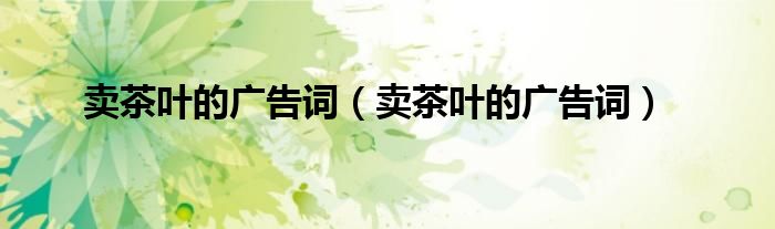 卖茶叶的广告词（卖茶叶的广告词）