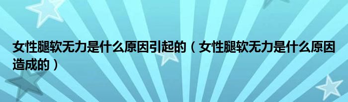 女性腿软无力是什么原因引起的（女性腿软无力是什么原因造成的）