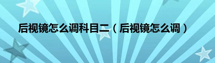 后视镜怎么调科目二（后视镜怎么调）
