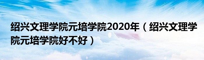 绍兴文理学院元培学院2020年（绍兴文理学院元培学院好不好）