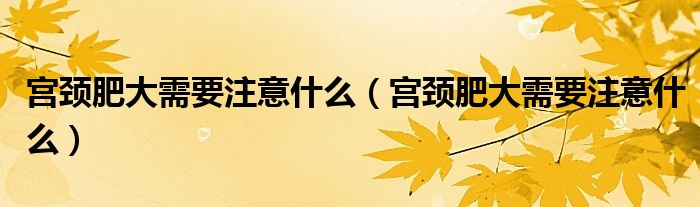 宫颈肥大需要注意什么（宫颈肥大需要注意什么）