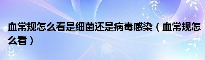血常规怎么看是细菌还是病毒感染（血常规怎么看）