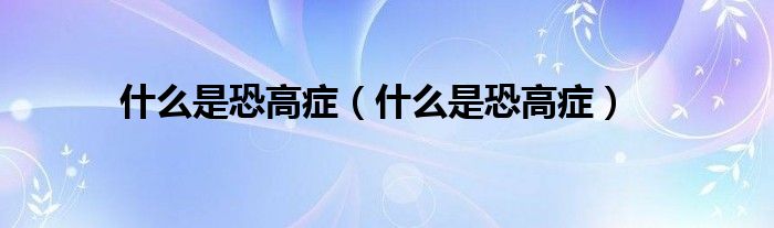 什么是恐高症（什么是恐高症）