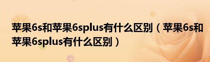 苹果6s和苹果6splus有什么区别（苹果6s和苹果6splus有什么区别）