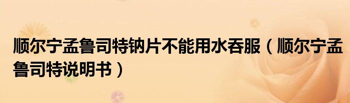 顺尔宁孟鲁司特钠片不能用水吞服（顺尔宁孟鲁司特说明书）