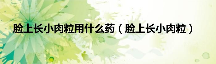 脸上长小肉粒用什么药（脸上长小肉粒）