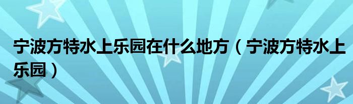 宁波方特水上乐园在什么地方（宁波方特水上乐园）