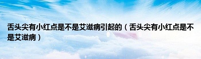 舌头尖有小红点是不是艾滋病引起的（舌头尖有小红点是不是艾滋病）