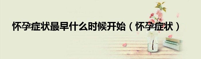 怀孕症状最早什么时候开始（怀孕症状）