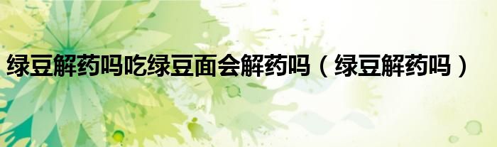 绿豆解药吗吃绿豆面会解药吗（绿豆解药吗）