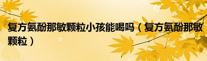 复方氨酚那敏颗粒小孩能喝吗（复方氨酚那敏颗粒）