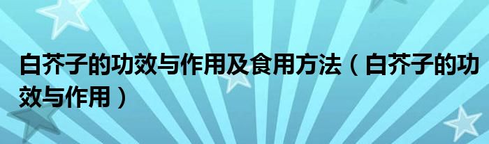 白芥子的功效与作用及食用方法（白芥子的功效与作用）