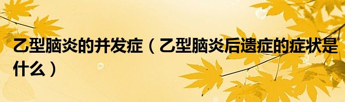乙型脑炎的并发症（乙型脑炎后遗症的症状是什么）