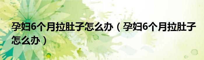孕妇6个月拉肚子怎么办（孕妇6个月拉肚子怎么办）