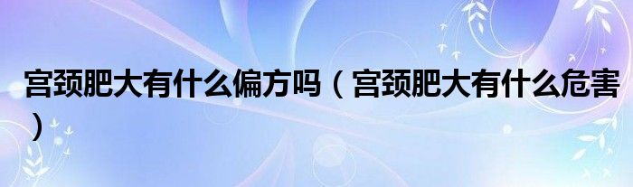 宫颈肥大有什么偏方吗（宫颈肥大有什么危害）