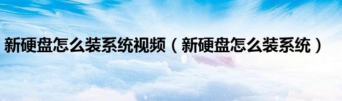 新硬盘怎么装系统视频(新硬盘怎么装系统)