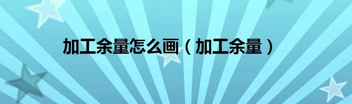 加工余量怎么画（加工余量）