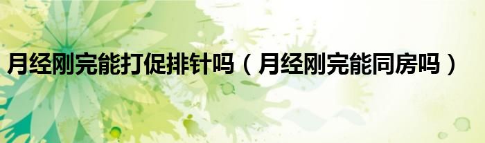 月经刚完能打促排针吗(月经刚完能同房吗)