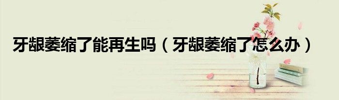 牙龈萎缩了能再生吗（牙龈萎缩了怎么办）