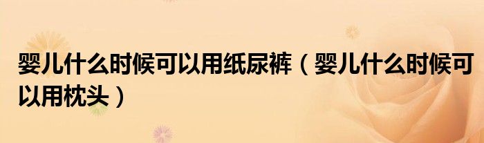婴儿什么时候可以用纸尿裤（婴儿什么时候可以用枕头）