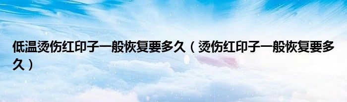 低温烫伤红印子一般恢复要多久（烫伤红印子一般恢复要多久）