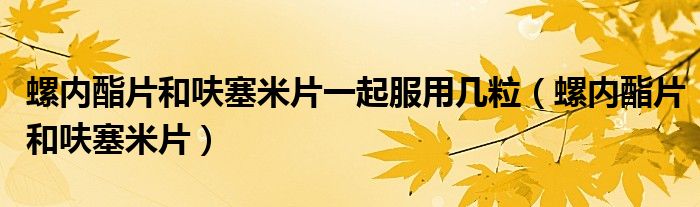 螺内酯片和呋塞米片一起服用几粒（螺内酯片和呋塞米片）