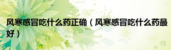 风寒感冒吃什么药正确（风寒感冒吃什么药最好）