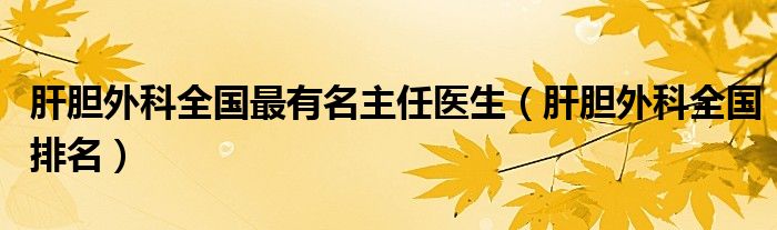 肝胆外科全国最有名主任医生（肝胆外科全国排名）