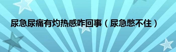 尿急尿痛有灼热感咋回事（尿急憋不住）