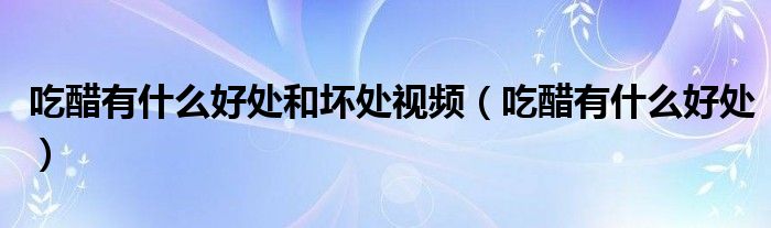 吃醋有什么好处和坏处视频（吃醋有什么好处）