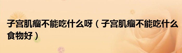 子宫肌瘤不能吃什么呀（子宫肌瘤不能吃什么食物好）