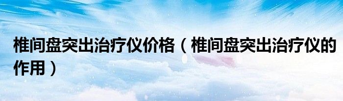 椎间盘突出治疗仪价格（椎间盘突出治疗仪的作用）