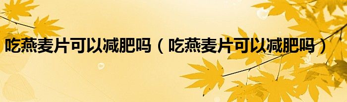 吃燕麦片可以减肥吗（吃燕麦片可以减肥吗）