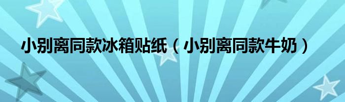 小别离同款冰箱贴纸（小别离同款牛奶）