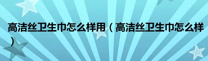 高洁丝卫生巾怎么样用（高洁丝卫生巾怎么样）