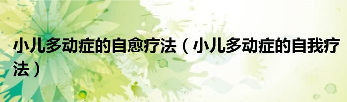 小儿多动症的自愈疗法（小儿多动症的自我疗法）
