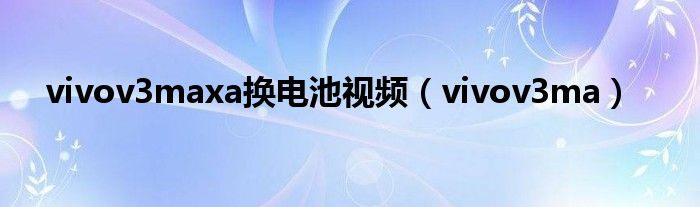 vivov3maxa换电池视频（vivov3ma）