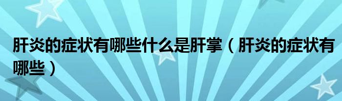 肝炎的症状有哪些什么是肝掌（肝炎的症状有哪些）