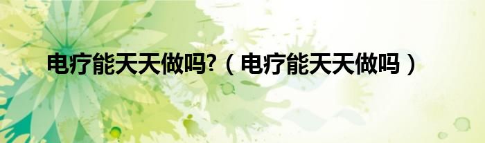 电疗能天天做吗?（电疗能天天做吗）