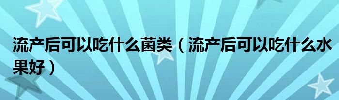 流产后可以吃什么菌类（流产后可以吃什么水果好）