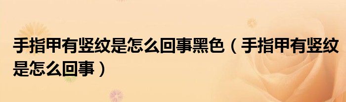 手指甲有竖纹是怎么回事黑色（手指甲有竖纹是怎么回事）