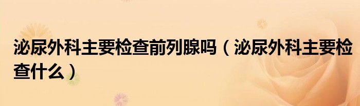 泌尿外科主要检查前列腺吗（泌尿外科主要检查什么）
