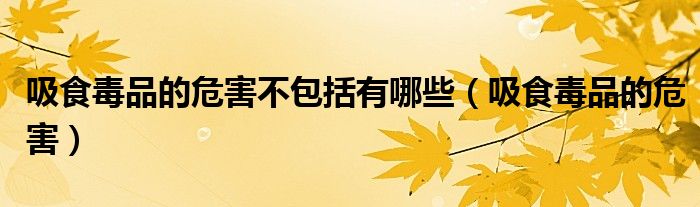 吸食毒品的危害不包括有哪些（吸食毒品的危害）