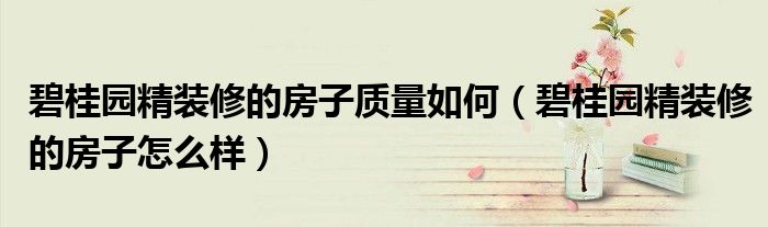 碧桂园精装修的房子质量如何（碧桂园精装修的房子怎么样）