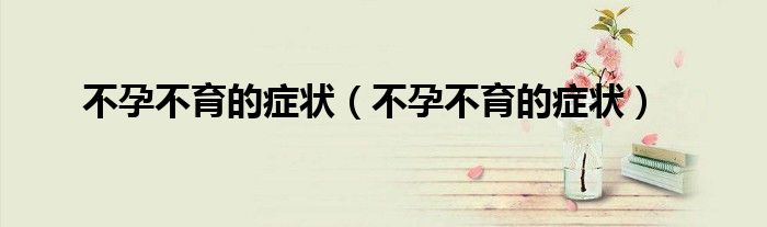 不孕不育的症状（不孕不育的症状）