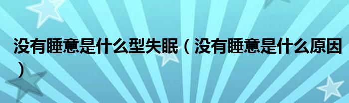 没有睡意是什么型失眠（没有睡意是什么原因）