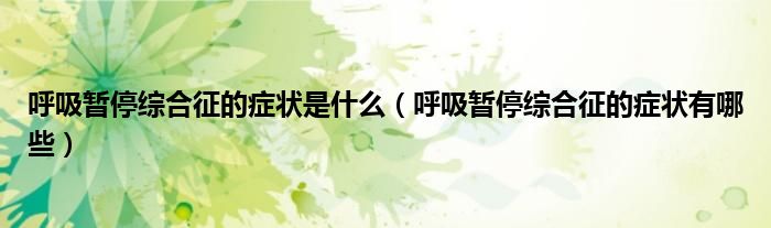 呼吸暂停综合征的症状是什么（呼吸暂停综合征的症状有哪些）